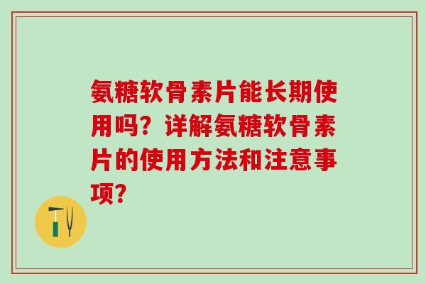氨糖软骨素片能长期使用吗？详解氨糖软骨素片的使用方法和注意事项？