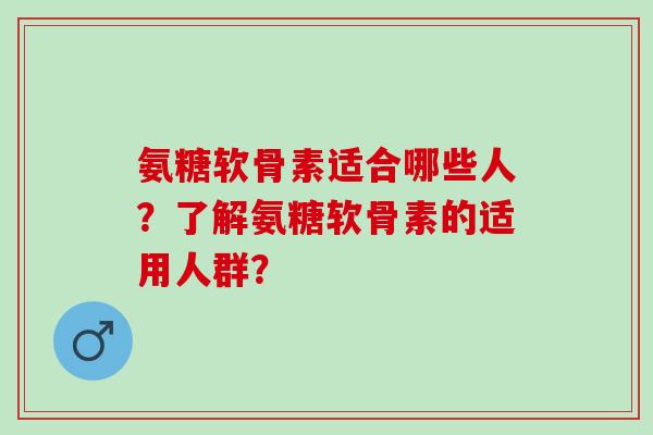 氨糖软骨素适合哪些人？了解氨糖软骨素的适用人群？