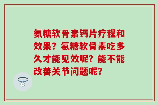 氨糖软骨素钙片疗程和效果？氨糖软骨素吃多久才能见效呢？能不能改善关节问题呢？