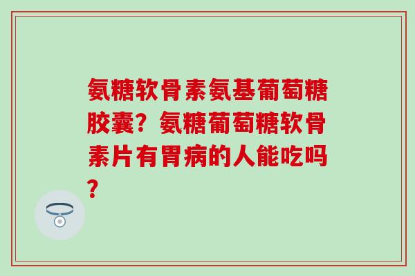 氨糖软骨素氨基葡萄糖胶囊？氨糖葡萄糖软骨素片有胃的人能吃吗？