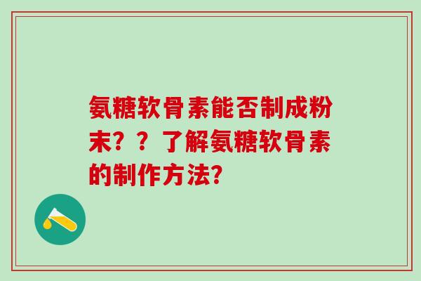 氨糖软骨素能否制成粉末？？了解氨糖软骨素的制作方法？