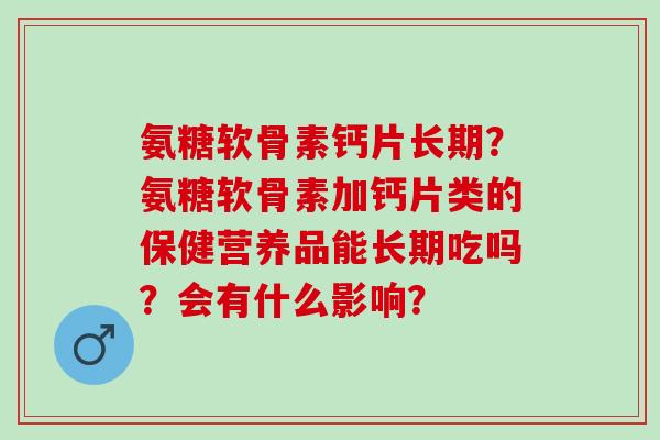 氨糖软骨素钙片长期？氨糖软骨素加钙片类的保健营养品能长期吃吗？会有什么影响？