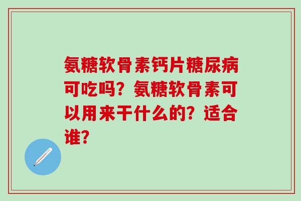 氨糖软骨素钙片可吃吗？氨糖软骨素可以用来干什么的？适合谁？