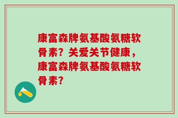 康富森牌氨基酸氨糖软骨素?关爱关节健康,康富森牌氨基酸氨糖软骨素? 康富森牌氨基酸氨糖软骨素?关爱关节健康,康富森牌氨基酸氨糖软骨素?
