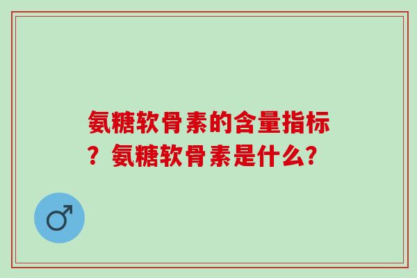 氨糖软骨素的含量指标？氨糖软骨素是什么？