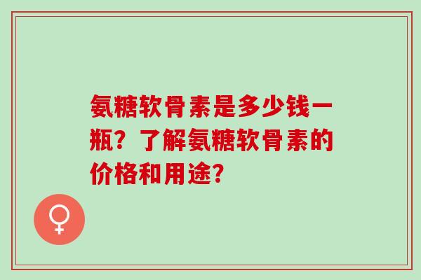 氨糖软骨素是多少钱一瓶？了解氨糖软骨素的价格和用途？