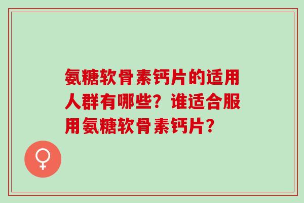 氨糖软骨素钙片的适用人群有哪些？谁适合服用氨糖软骨素钙片？