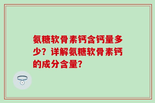 氨糖软骨素钙含钙量多少？详解氨糖软骨素钙的成分含量？