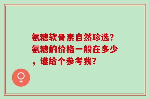 氨糖软骨素自然珍选？氨糖的价格一般在多少，谁给个参考我？