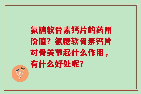 氨糖软骨素钙片的药用价值？氨糖软骨素钙片对骨关节起什么作用，有什么好处呢？