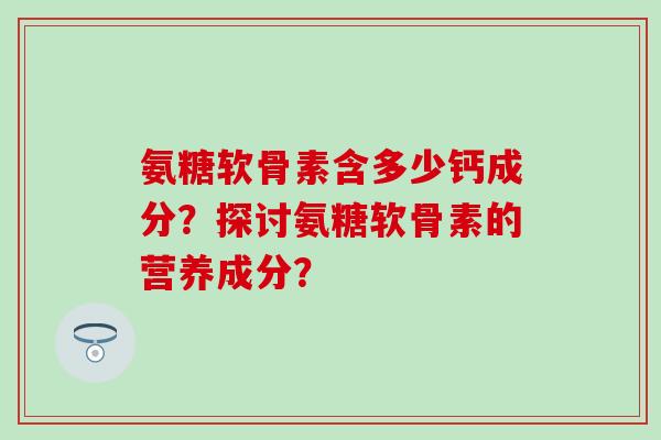 氨糖软骨素含多少钙成分？探讨氨糖软骨素的营养成分？