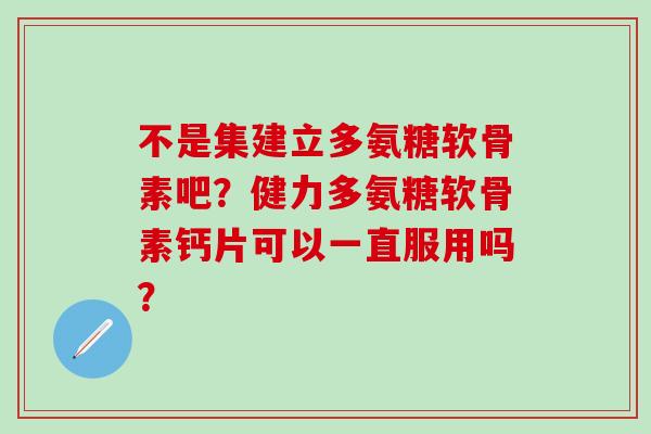 不是集建立多氨糖软骨素吧？健力多氨糖软骨素钙片可以一直服用吗？