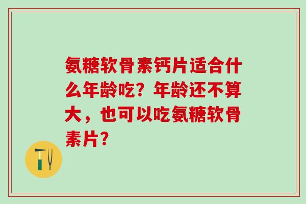 氨糖软骨素钙片适合什么年龄吃？年龄还不算大，也可以吃氨糖软骨素片？