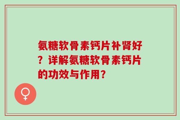 氨糖软骨素钙片补好？详解氨糖软骨素钙片的功效与作用？