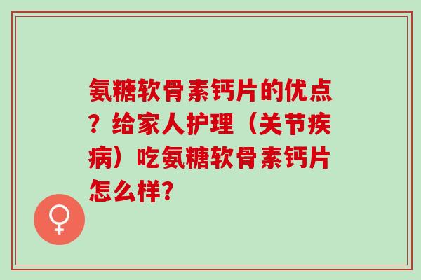 氨糖软骨素钙片的优点？给家人护理（关节）吃氨糖软骨素钙片怎么样？