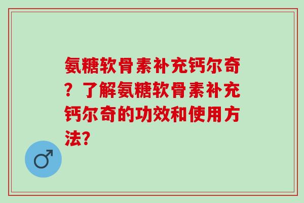 氨糖软骨素补充钙尔奇？了解氨糖软骨素补充钙尔奇的功效和使用方法？