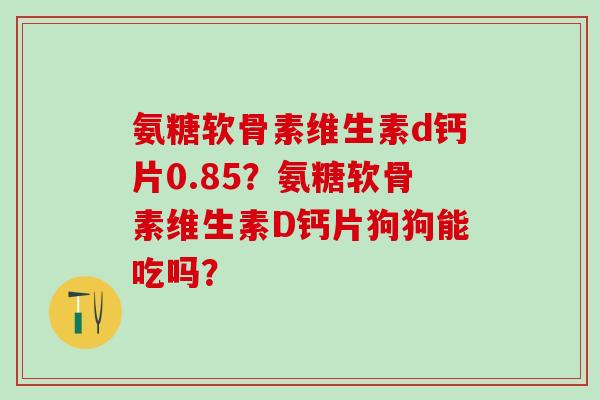 氨糖软骨素维生素d钙片0.85？氨糖软骨素维生素D钙片狗狗能吃吗？