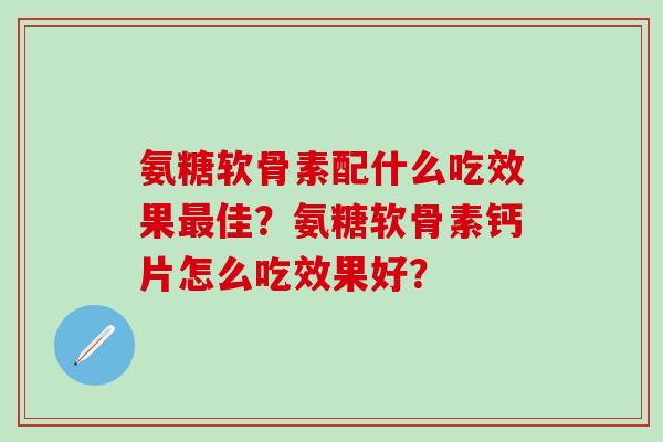 氨糖软骨素配什么吃效果佳？氨糖软骨素钙片怎么吃效果好？
