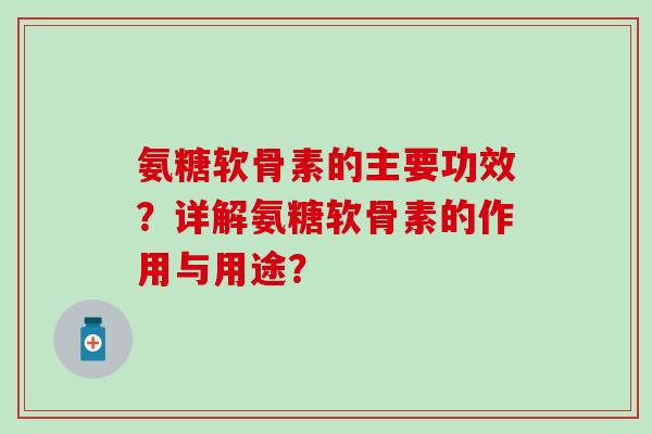 氨糖软骨素的主要功效？详解氨糖软骨素的作用与用途？