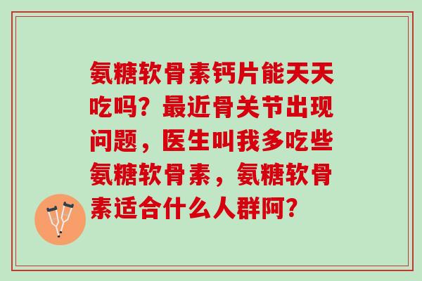 氨糖软骨素钙片能天天吃吗？近骨关节出现问题，医生叫我多吃些氨糖软骨素，氨糖软骨素适合什么人群阿？