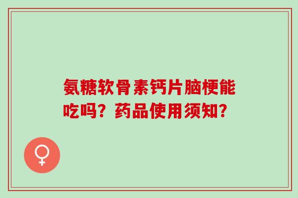 氨糖软骨素钙片脑梗能吃吗？药品使用须知？