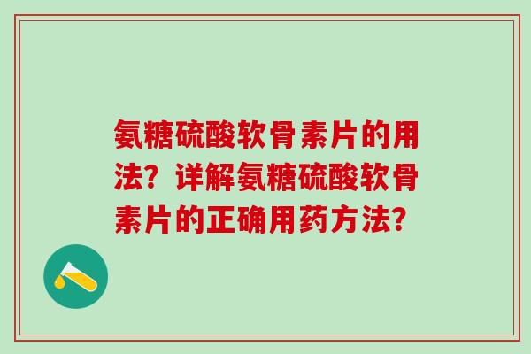 氨糖硫酸软骨素片的用法？详解氨糖硫酸软骨素片的正确用药方法？
