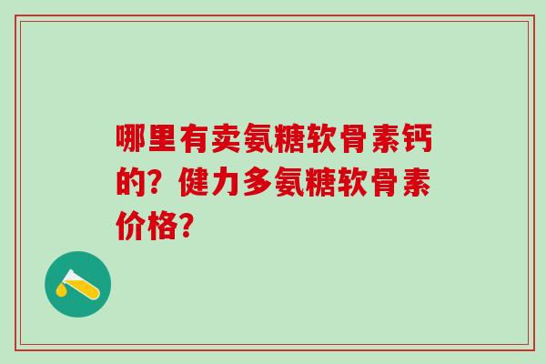 哪里有卖氨糖软骨素钙的？健力多氨糖软骨素价格？