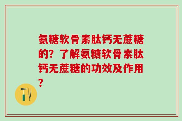 氨糖软骨素肽钙无蔗糖的？了解氨糖软骨素肽钙无蔗糖的功效及作用？
