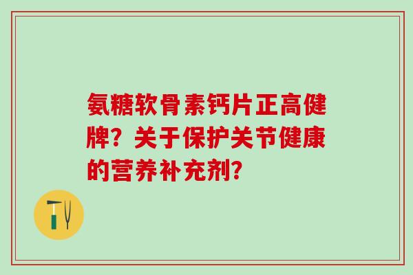 氨糖软骨素钙片正高健牌?关于保护关节健康的营养补充剂? 氨糖软骨素钙片正高健牌?关于保护关节健康的营养补充剂?