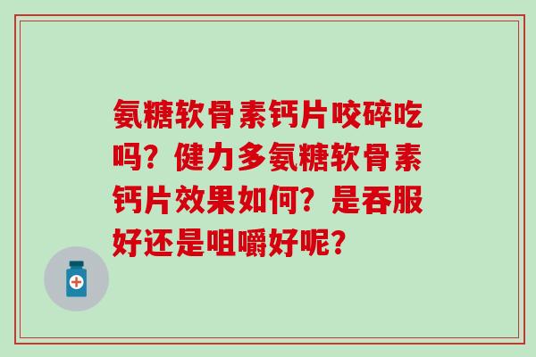 氨糖软骨素钙片咬碎吃吗？健力多氨糖软骨素钙片效果如何？是吞服好还是咀嚼好呢？