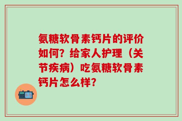 氨糖软骨素钙片的评价如何？给家人护理（关节疾病）吃氨糖软骨素钙片怎么样？