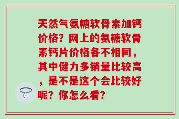 天然气氨糖软骨素加钙价格？网上的氨糖软骨素钙片价格各不相同，其中健力多销量比较高，是不是这个会比较好呢？你怎么看？