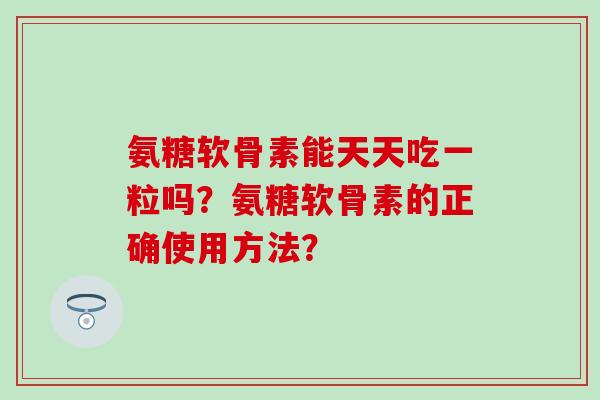 氨糖软骨素能天天吃一粒吗？氨糖软骨素的正确使用方法？