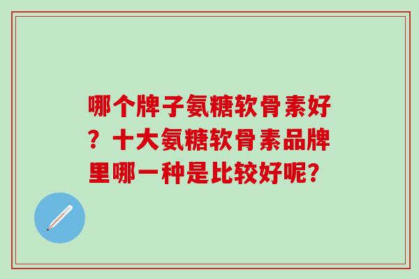 哪个牌子氨糖软骨素好?十大氨糖软骨素品牌里哪一种是比较好呢? 哪个牌子氨糖软骨素好?十大氨糖软骨素品牌里哪一种是比较好呢?