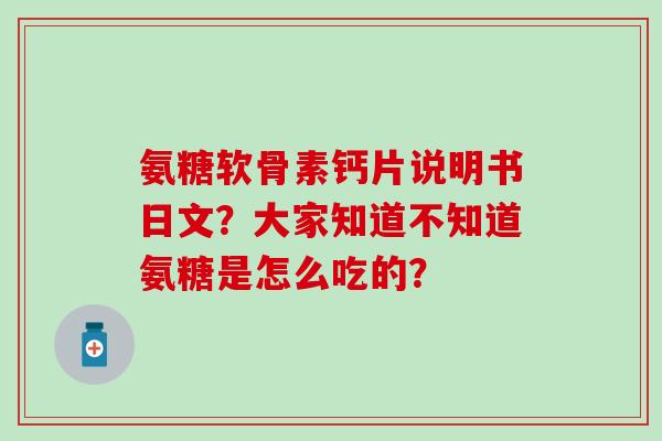 氨糖软骨素钙片说明书日文？大家知道不知道氨糖是怎么吃的？