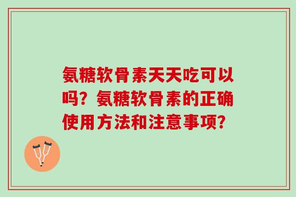 氨糖软骨素天天吃可以吗？氨糖软骨素的正确使用方法和注意事项？