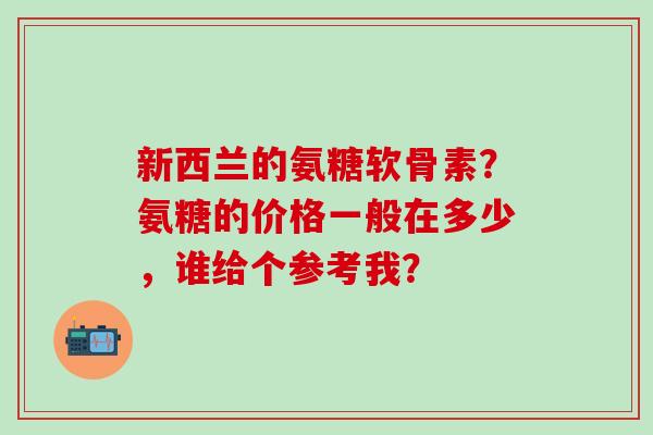 新西兰的氨糖软骨素？氨糖的价格一般在多少，谁给个参考我？