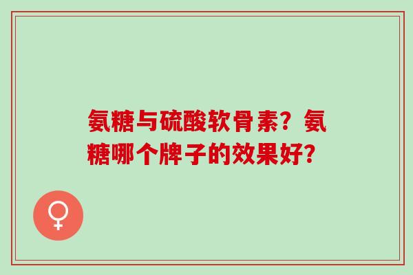 氨糖与硫酸软骨素？氨糖哪个牌子的效果好？