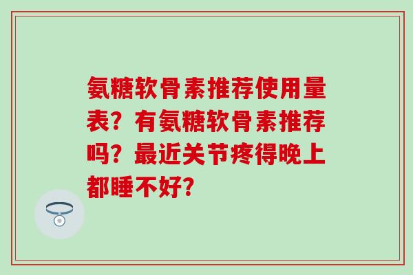 氨糖软骨素推荐使用量表？有氨糖软骨素推荐吗？近关节疼得晚上都睡不好？