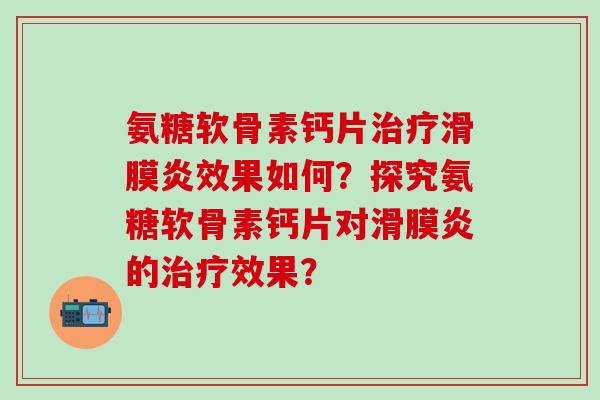 氨糖软骨素钙片效果如何?探究氨糖软骨素钙片对的效果? 氨糖软骨素钙片效果如何?探究氨糖软骨素钙片对的效果?