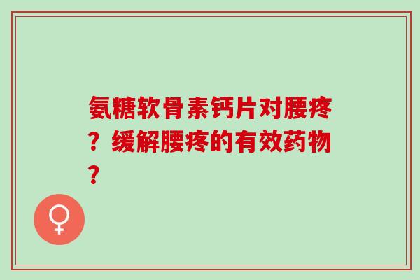 氨糖软骨素钙片对腰疼？缓解腰疼的有效？