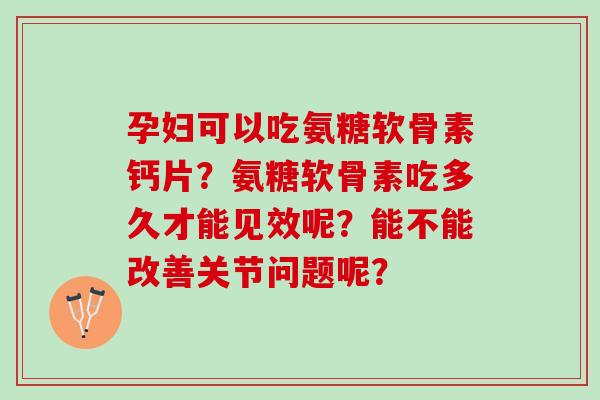 孕妇可以吃氨糖软骨素钙片？氨糖软骨素吃多久才能见效呢？能不能改善关节问题呢？