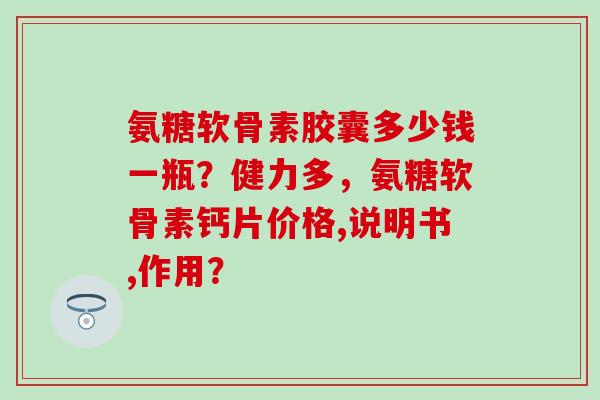 氨糖软骨素胶囊多少钱一瓶？健力多，氨糖软骨素钙片价格,说明书,作用？