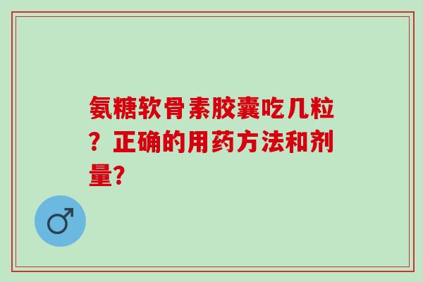 氨糖软骨素胶囊吃几粒？正确的用药方法和剂量？