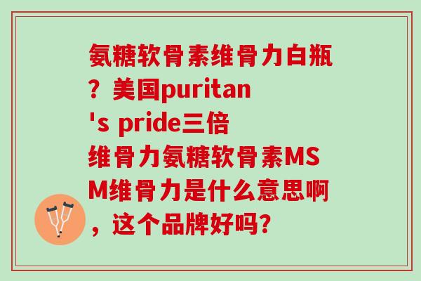 氨糖软骨素维骨力白瓶？美国puritan's pride三倍维骨力氨糖软骨素MSM维骨力是什么意思啊，这个品牌好吗？