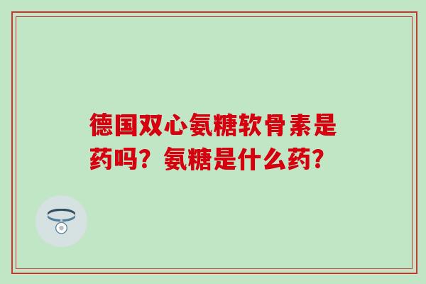 德国双心氨糖软骨素是药吗？氨糖是什么药？