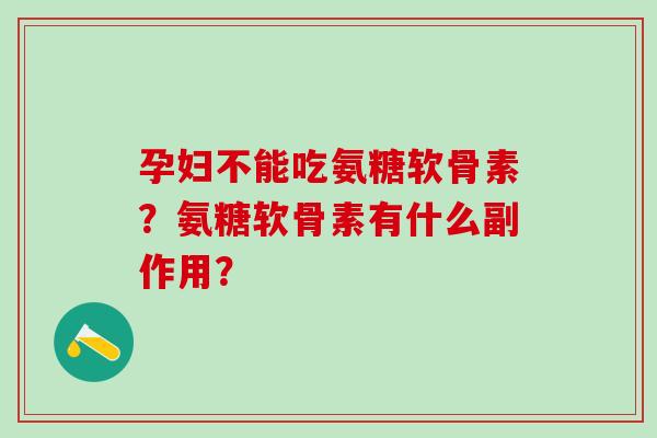 孕妇不能吃氨糖软骨素？氨糖软骨素有什么副作用？