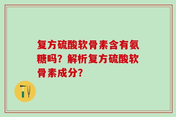 复方硫酸软骨素含有氨糖吗？解析复方硫酸软骨素成分？