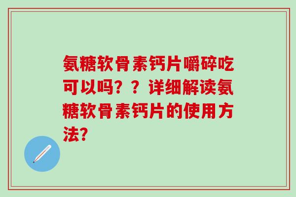 氨糖软骨素钙片嚼碎吃可以吗？？详细解读氨糖软骨素钙片的使用方法？