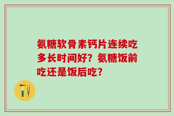 氨糖软骨素钙片连续吃多长时间好？氨糖饭前吃还是饭后吃？
